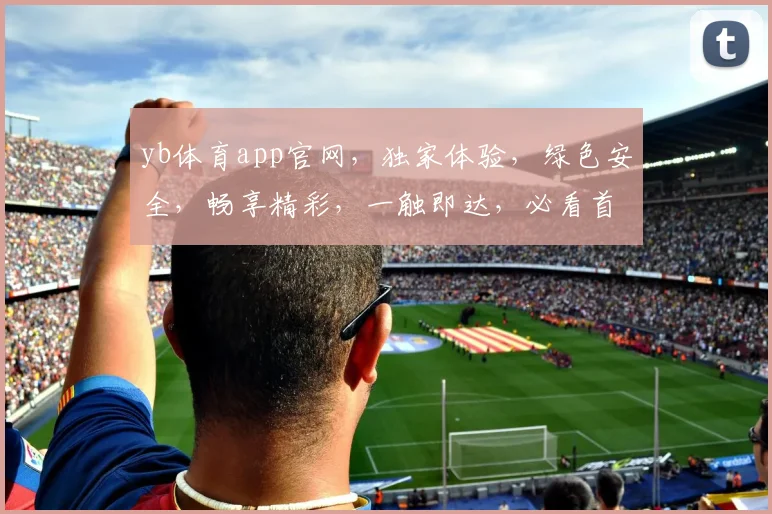 yb体育app官网，独家体验，绿色安全，畅享精彩，一触即达，必看首选