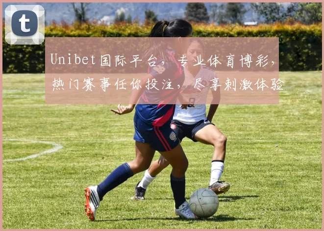 Unibet国际平台，专业体育博彩，热门赛事任你投注，尽享刺激体验