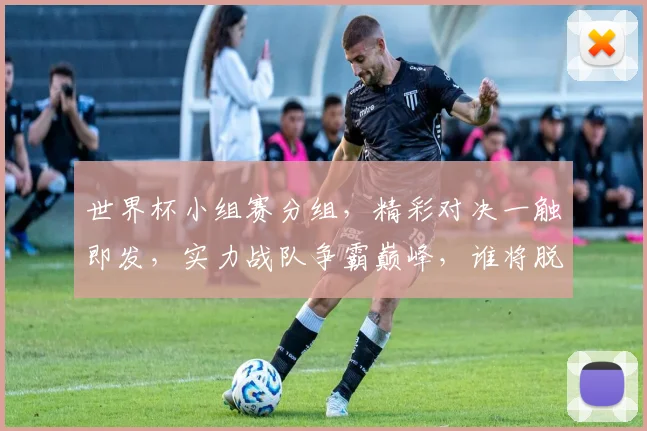 世界杯小组赛分组，精彩对决一触即发，实力战队争霸巅峰，谁将脱颖而出