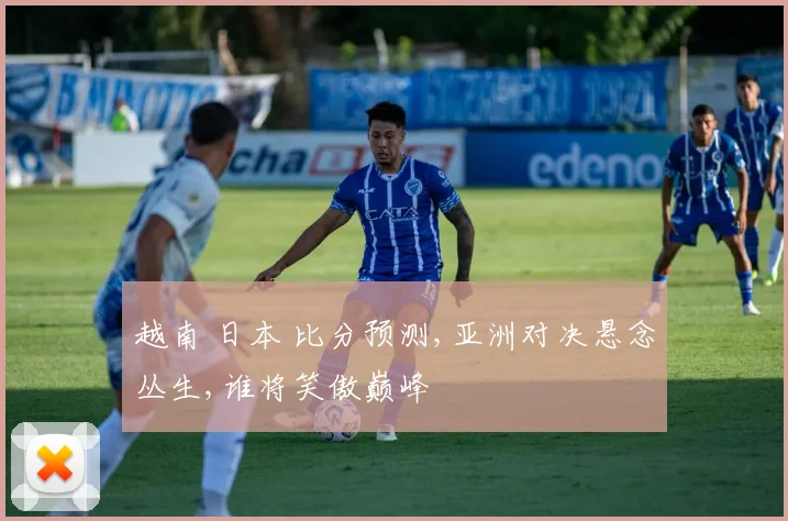 越南 日本 比分预测,亚洲对决悬念丛生,谁将笑傲巅峰