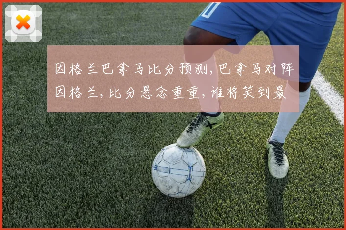 因格兰巴拿马比分预测,巴拿马对阵因格兰,比分悬念重重,谁将笑到最后