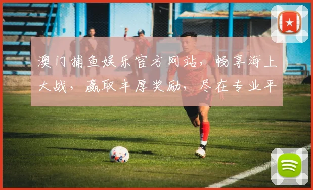 澳门捕鱼娱乐官方网站，畅享海上大战，赢取丰厚奖励，尽在专业平台，诚邀体验