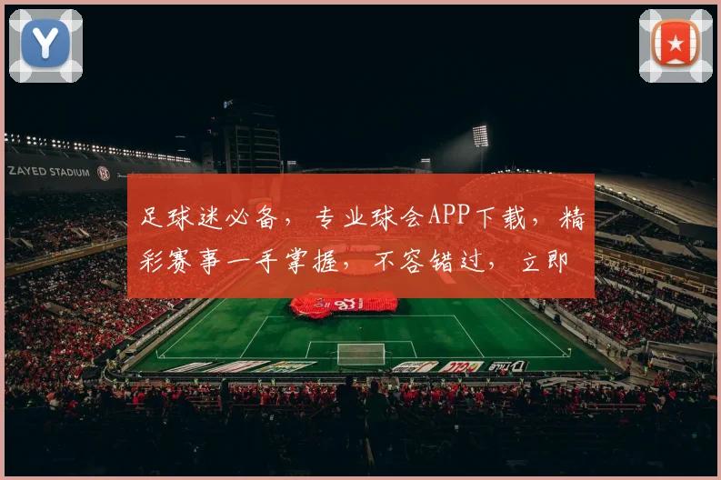 足球迷必备，专业球会APP下载，精彩赛事一手掌握，不容错过，立即下载